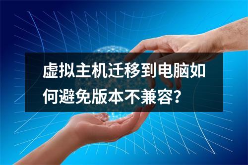 虚拟主机迁移到电脑如何避免版本不兼容？