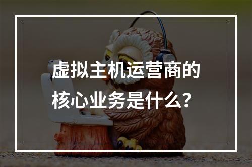 虚拟主机运营商的核心业务是什么？
