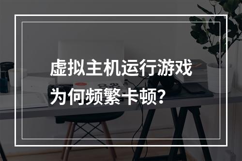 虚拟主机运行游戏为何频繁卡顿？