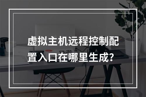 虚拟主机远程控制配置入口在哪里生成？