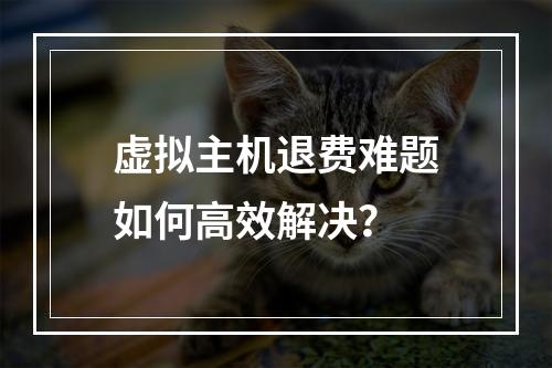 虚拟主机退费难题如何高效解决？