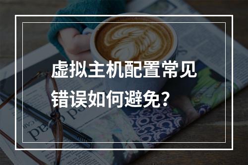 虚拟主机配置常见错误如何避免？
