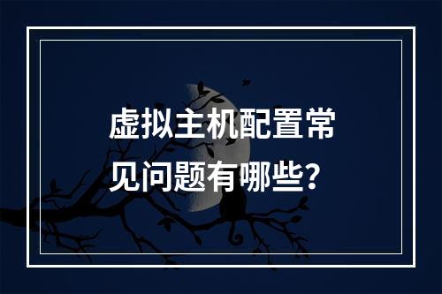 虚拟主机配置常见问题有哪些？