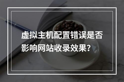 虚拟主机配置错误是否影响网站收录效果？