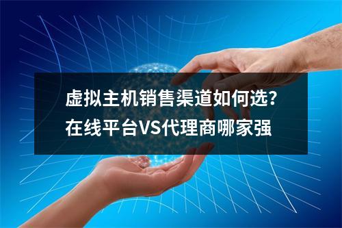 虚拟主机销售渠道如何选？在线平台VS代理商哪家强