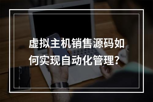 虚拟主机销售源码如何实现自动化管理？
