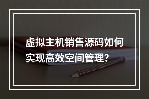 虚拟主机销售源码如何实现高效空间管理？