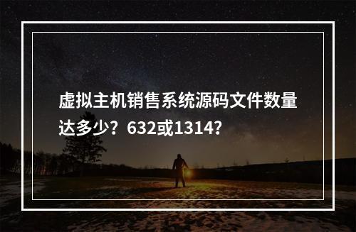 虚拟主机销售系统源码文件数量达多少？632或1314？