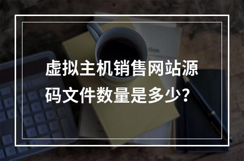 虚拟主机销售网站源码文件数量是多少？