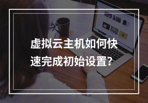虚拟云主机如何快速完成初始设置？