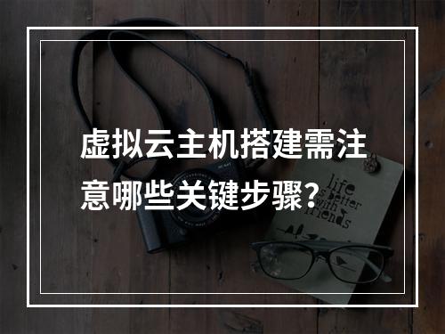 虚拟云主机搭建需注意哪些关键步骤？