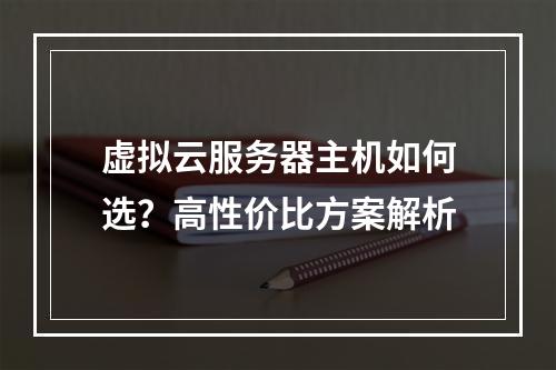 虚拟云服务器主机如何选？高性价比方案解析