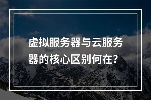 虚拟服务器与云服务器的核心区别何在？