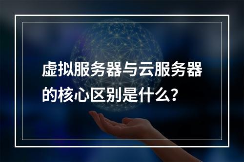 虚拟服务器与云服务器的核心区别是什么？