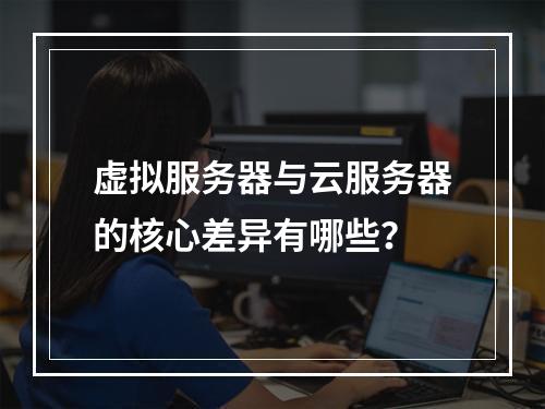 虚拟服务器与云服务器的核心差异有哪些？