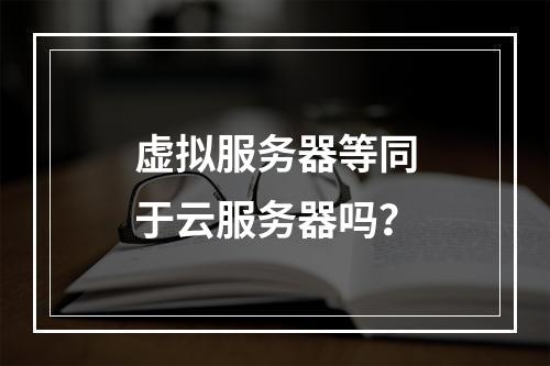 虚拟服务器等同于云服务器吗？