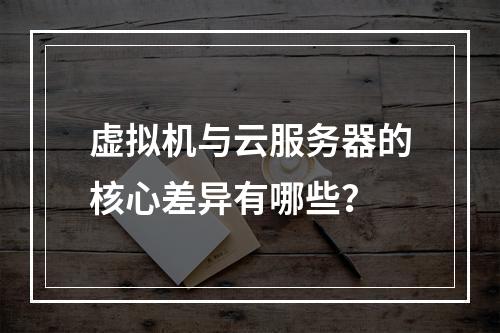 虚拟机与云服务器的核心差异有哪些？