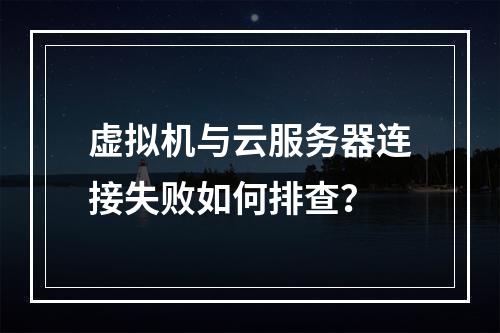 虚拟机与云服务器连接失败如何排查？