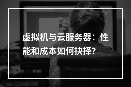 虚拟机与云服务器：性能和成本如何抉择？