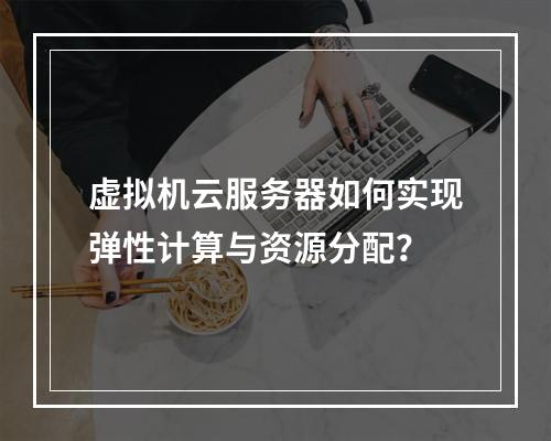 虚拟机云服务器如何实现弹性计算与资源分配？