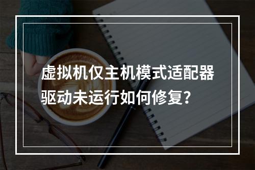 虚拟机仅主机模式适配器驱动未运行如何修复？