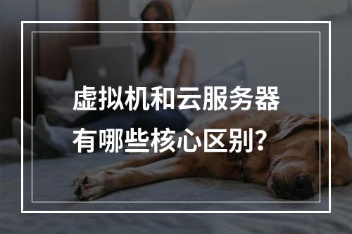虚拟机和云服务器有哪些核心区别？