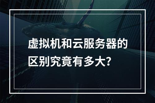 虚拟机和云服务器的区别究竟有多大？