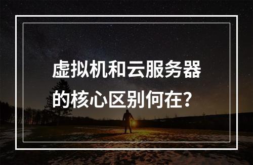 虚拟机和云服务器的核心区别何在？