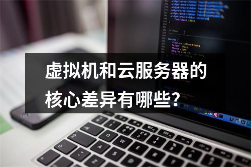 虚拟机和云服务器的核心差异有哪些？