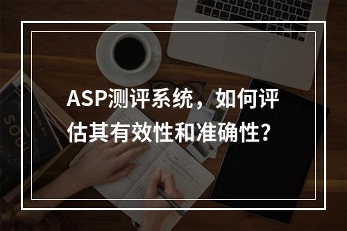 ASP测评系统,如何评估其有效性和准确性?