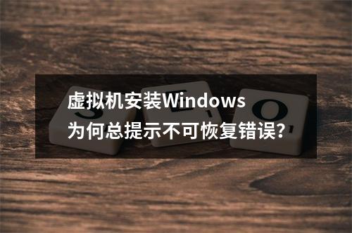 虚拟机安装Windows为何总提示不可恢复错误？