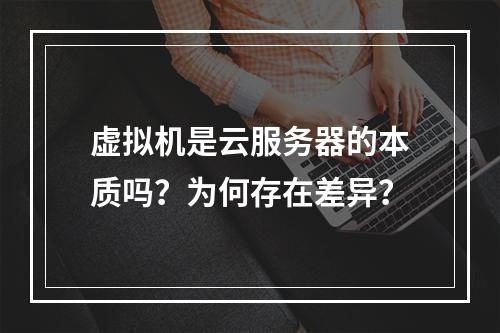 虚拟机是云服务器的本质吗？为何存在差异？