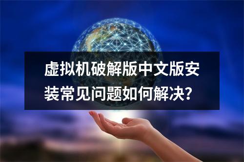 虚拟机破解版中文版安装常见问题如何解决？