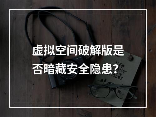 虚拟空间破解版是否暗藏安全隐患？