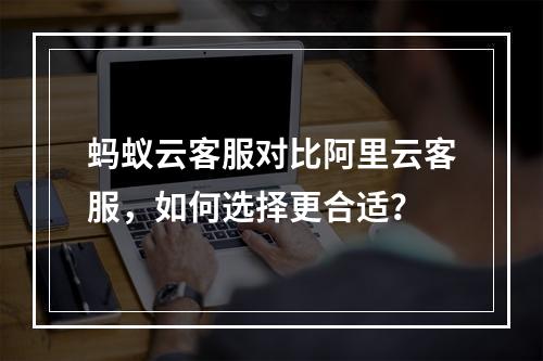 蚂蚁云客服对比阿里云客服，如何选择更合适？