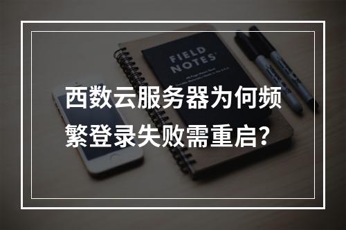 西数云服务器为何频繁登录失败需重启？
