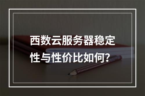 西数云服务器稳定性与性价比如何？