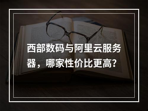 西部数码与阿里云服务器，哪家性价比更高？