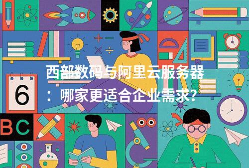 西部数码与阿里云服务器：哪家更适合企业需求？