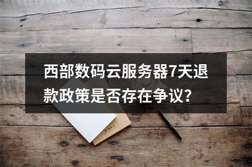西部数码云服务器7天退款政策是否存在争议？