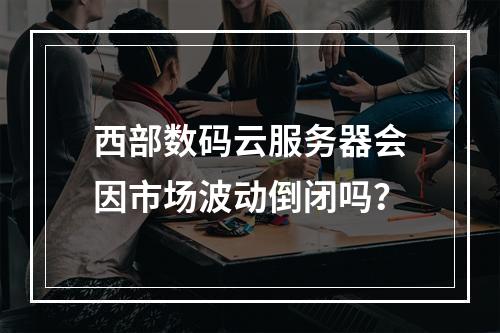 西部数码云服务器会因市场波动倒闭吗？