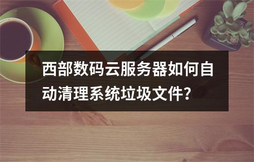 西部数码云服务器如何自动清理系统垃圾文件？