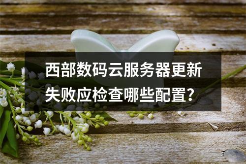 西部数码云服务器更新失败应检查哪些配置？