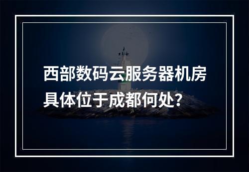 西部数码云服务器机房具体位于成都何处？