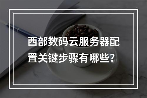 西部数码云服务器配置关键步骤有哪些？