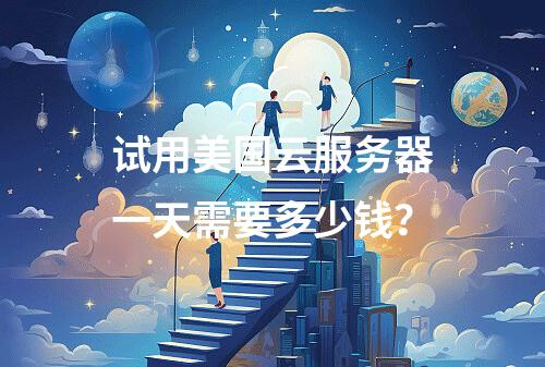 试用美国云服务器一天需要多少钱？