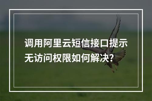 调用阿里云短信接口提示无访问权限如何解决？