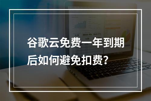 谷歌云免费一年到期后如何避免扣费？