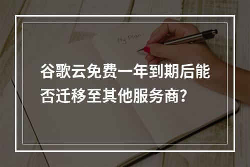 谷歌云免费一年到期后能否迁移至其他服务商？