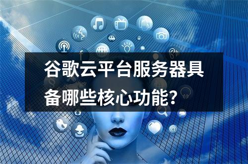 谷歌云平台服务器具备哪些核心功能？